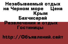 Незабываемый отдых на Черном море  › Цена ­ 1 300 - Крым, Бахчисарай Развлечения и отдых » Гостиницы   